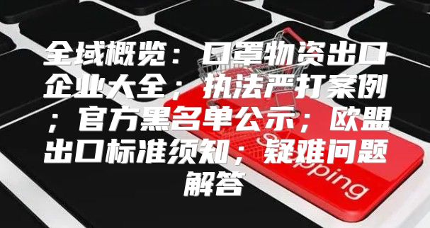 全域概览：口罩物资出口企业大全；执法严打案例；官方黑名单公示；欧盟出口标准须知；疑难问题解答