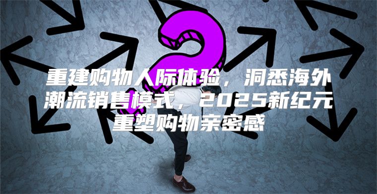 重建购物人际体验，洞悉海外潮流销售模式，2025新纪元重塑购物亲密感