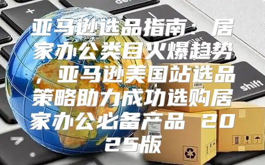 亚马逊选品指南：居家办公类目火爆趋势，亚马逊美国站选品策略助力成功选购居家办公必备产品 2025版