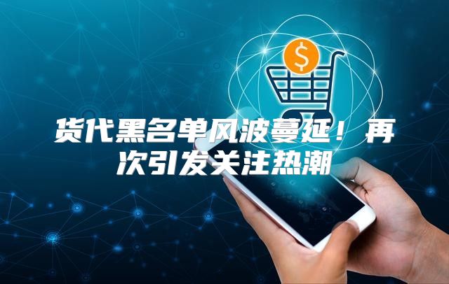 货代黑名单风波蔓延！再次引发关注热潮