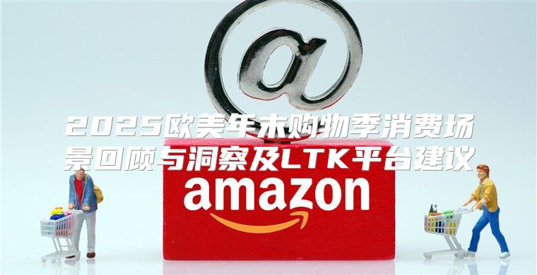2025欧美年末购物季消费场景回顾与洞察及LTK平台建议