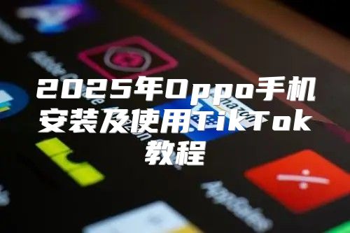 2025年Oppo手机安装及使用TikTok教程