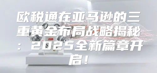 欧税通在亚马逊的三重黄金布局战略揭秘：2025全新篇章开启！