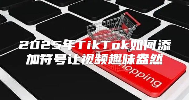 2025年TikTok如何添加符号让视频趣味盎然