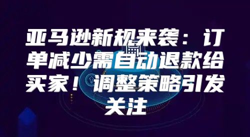 亚马逊新规来袭：订单减少需自动退款给买家！调整策略引发关注