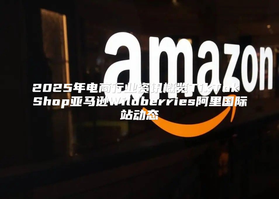 2025年电商行业资讯概览TikTok Shop亚马逊Wildberries阿里国际站动态