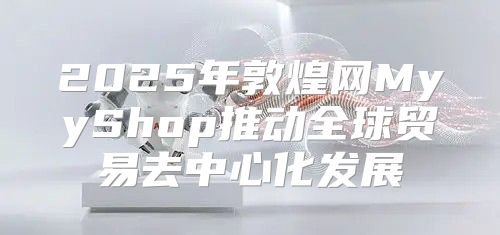 2025年敦煌网MyyShop推动全球贸易去中心化发展