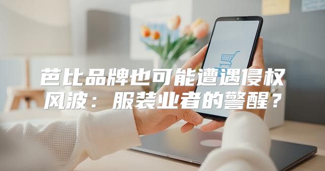 芭比品牌也可能遭遇侵权风波：服装业者的警醒？