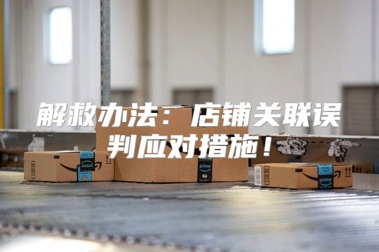 解救办法：店铺关联误判应对措施！