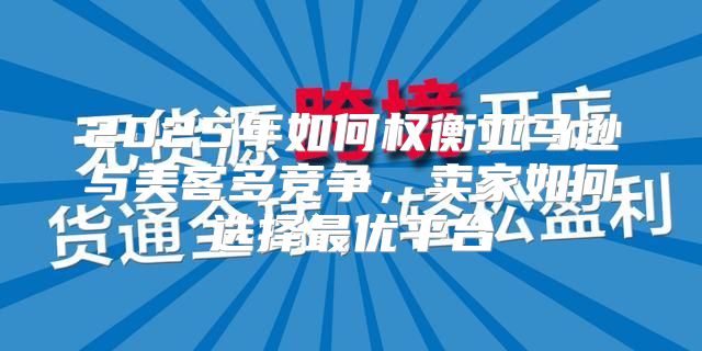 2025年如何权衡亚马逊与美客多竞争，卖家如何选择最优平台
