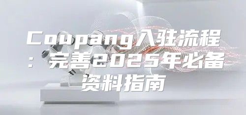 Coupang入驻流程：完善2025年必备资料指南