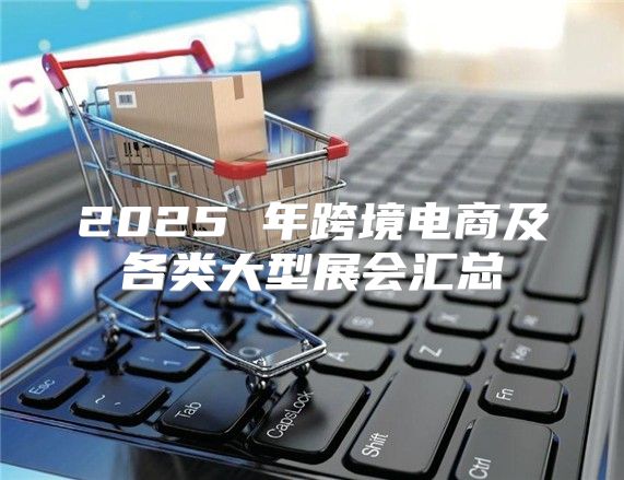2025 年跨境电商及各类大型展会汇总