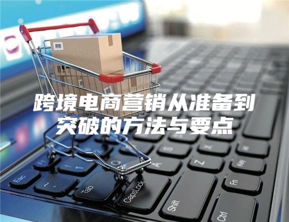 跨境电商营销从准备到突破的方法与要点