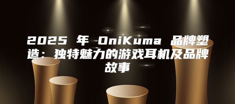 2025 年 OniKuma 品牌塑造：独特魅力的游戏耳机及品牌故事