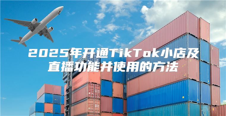 2025年开通TikTok小店及直播功能并使用的方法