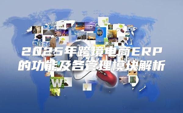2025年跨境电商ERP的功能及各管理模块解析