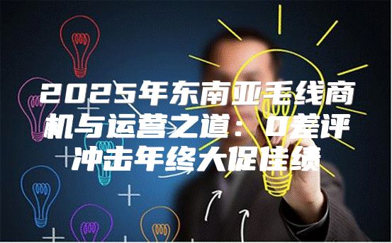 2025年东南亚毛线商机与运营之道：0差评冲击年终大促佳绩