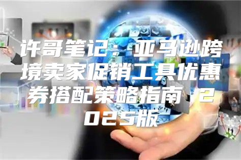 许哥笔记：亚马逊跨境卖家促销工具优惠券搭配策略指南 2025版