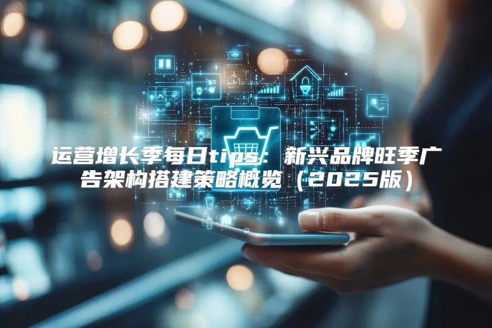 运营增长季每日tips：新兴品牌旺季广告架构搭建策略概览2025版
