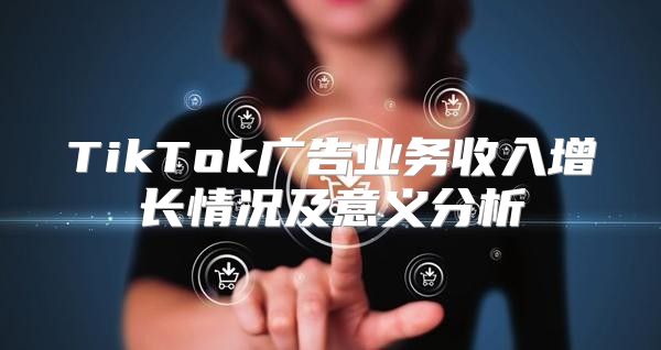 TikTok广告业务收入增长情况及意义分析