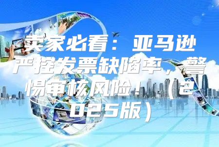 卖家必看：亚马逊严控发票缺陷率，警惕审核风险！2025版