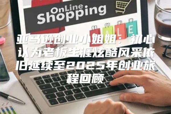 亚马逊创业小姐姐：初心认为老板生涯炫酷风采依旧延续至2025年创业旅程回顾