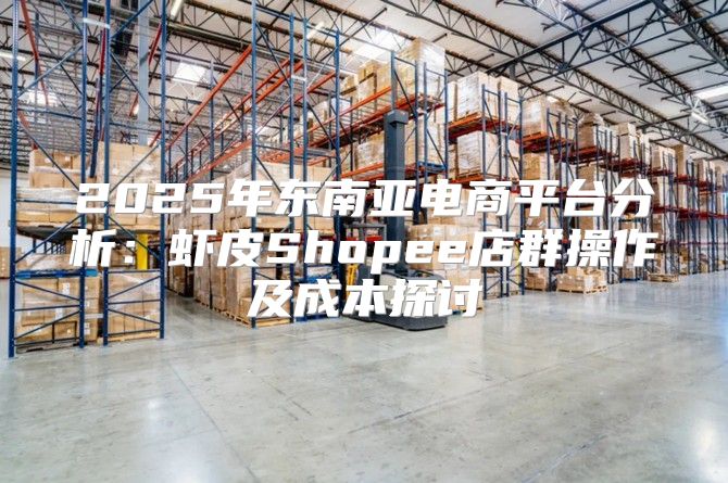 2025年东南亚电商平台分析：虾皮Shopee店群操作及成本探讨