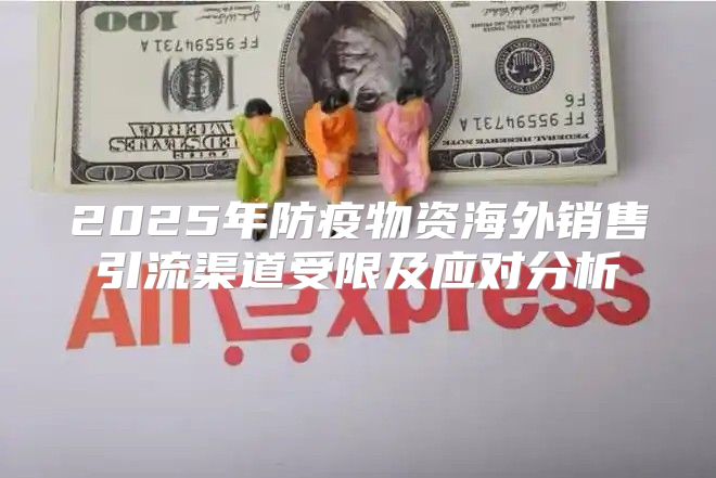 2025年防疫物资海外销售引流渠道受限及应对分析