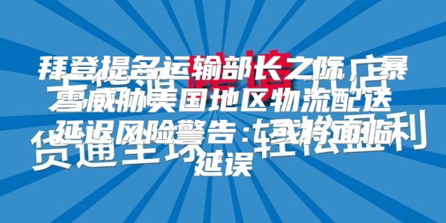 拜登提名运输部长之际，暴雪威胁美国地区物流配送延迟风险警告：或将面临延误