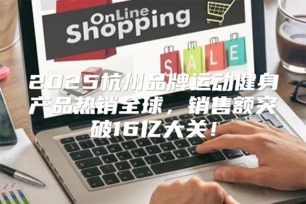 2025杭州品牌运动健身产品热销全球，销售额突破16亿大关！
