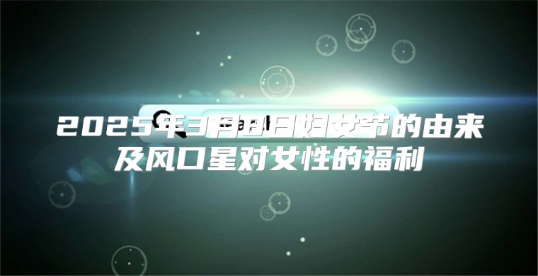 2025年3月8日妇女节的由来及风口星对女性的福利
