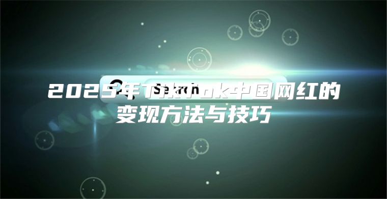 2025年TikTok中国网红的变现方法与技巧