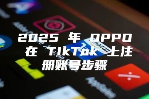 2025 年 OPPO 在 TikTok 上注册账号步骤