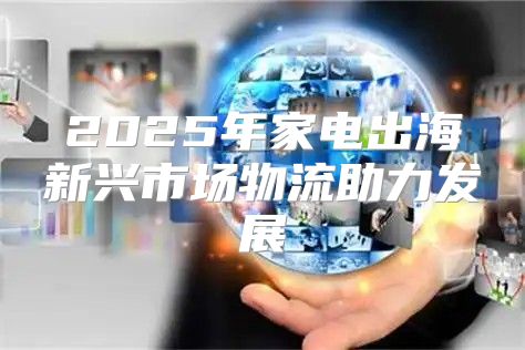 2025年家电出海新兴市场物流助力发展