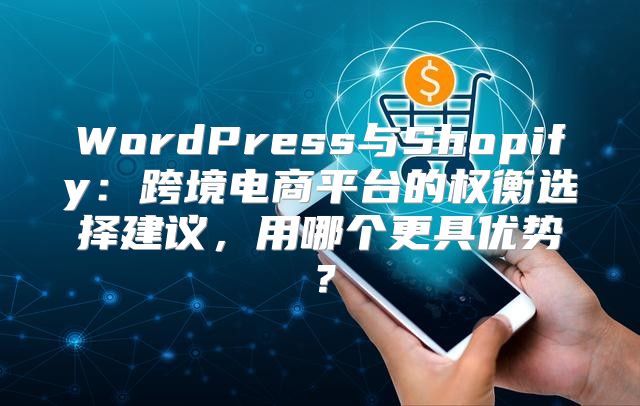 WordPress与Shopify：跨境电商平台的权衡选择建议，用哪个更具优势？