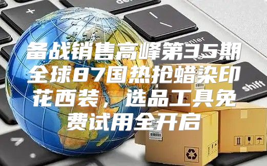 备战销售高峰第35期全球87国热抢蜡染印花西装，选品工具免费试用全开启