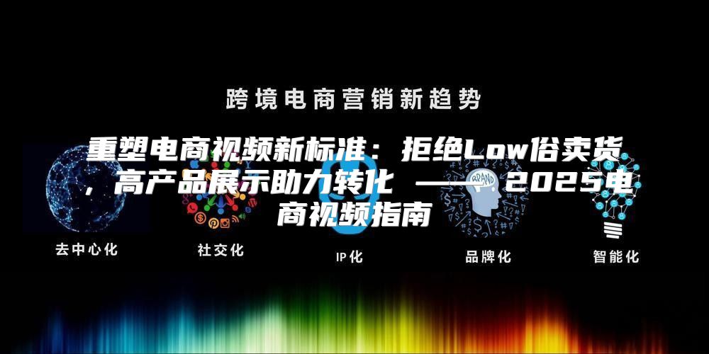 重塑电商视频新标准：拒绝Low俗卖货，高产品展示助力转化 —— 2025电商视频指南