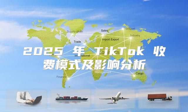 2025 年 TikTok 收费模式及影响分析