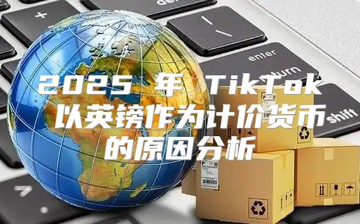2025 年 TikTok 以英镑作为计价货币的原因分析