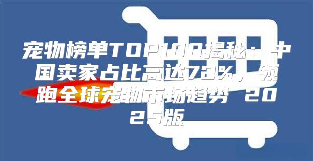 宠物榜单TOP100揭秘：中国卖家占比高达72%，领跑全球宠物市场趋势 2025版