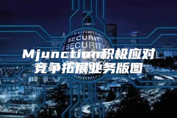Mjunction积极应对竞争拓展业务版图