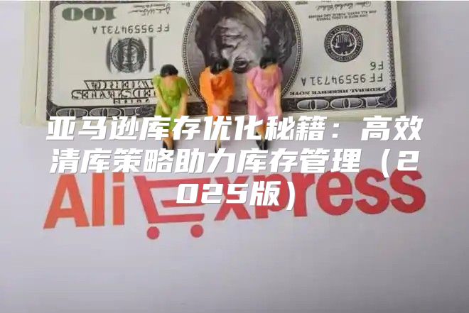 亚马逊库存优化秘籍：高效清库策略助力库存管理2025版