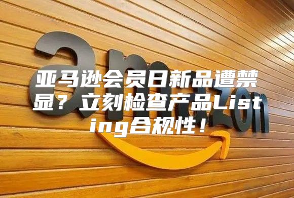 亚马逊会员日新品遭禁显？立刻检查产品Listing合规性！