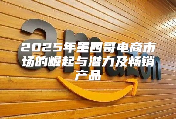 2025年墨西哥电商市场的崛起与潜力及畅销产品