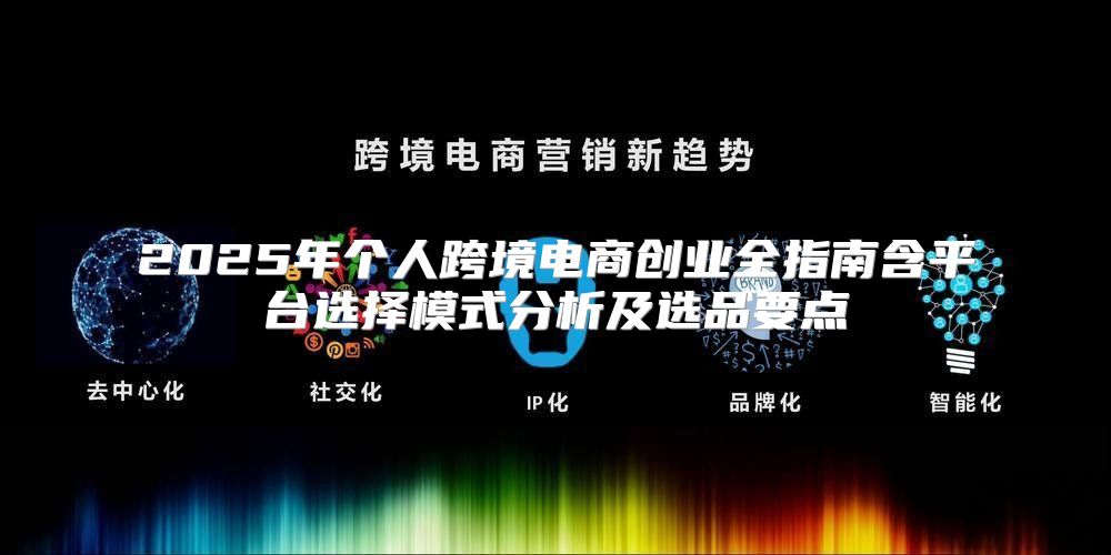 2025年个人跨境电商创业全指南含平台选择模式分析及选品要点