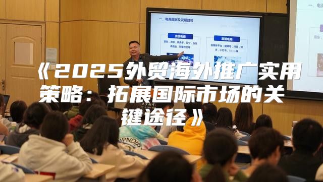 2025外贸海外推广实用策略：拓展国际市场的关键途径