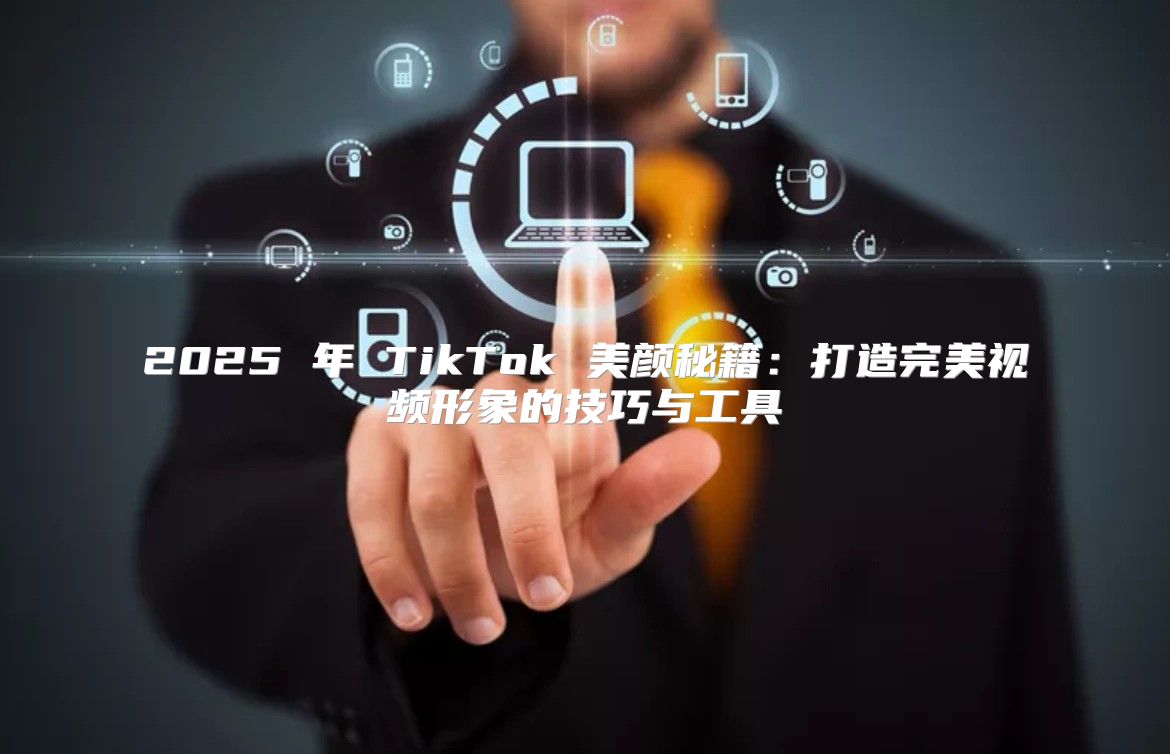 2025 年 TikTok 美颜秘籍：打造完美视频形象的技巧与工具
