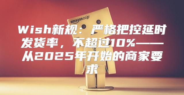 Wish新规：严格把控延时发货率，不超过10%——从2025年开始的商家要求