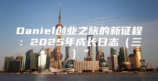 Daniel创业之旅的新征程：2025年成长日志三”
