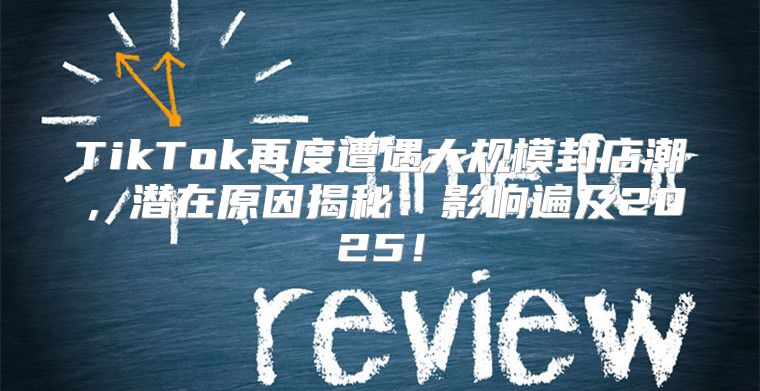 TikTok再度遭遇大规模封店潮，潜在原因揭秘：影响遍及2025！